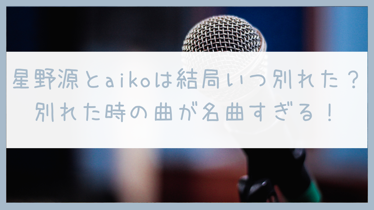 星野源とaikoは 年に破局 別れた頃の曲が切ないと話題に ゆるふわミニマリスト